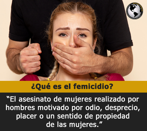 El femicidio es un concepto que podra considerarse nuevo dentro de los sistemas judiciales y las leyes y se refiere al asesinato de mujeres y trata de enfocarse en el hecho de que son asesinadas solo por ser mujeres.