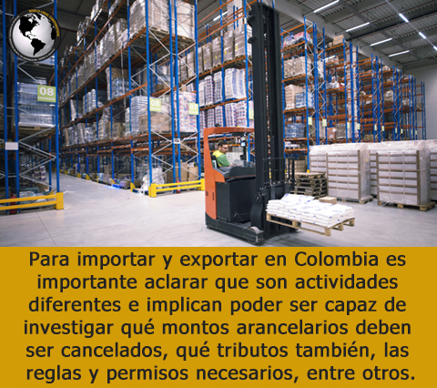 Para importar y exportar en Colombia un empresario debe poder ser capaz de investigar para saber qu montos arancelarios deben ser cancelados, que tributos tambin, las reglas y permisos en general a las que puede estar sometido un producto